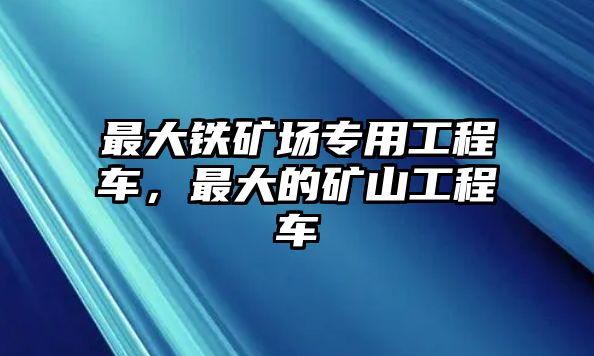 最大鐵礦場專用工程車，最大的礦山工程車