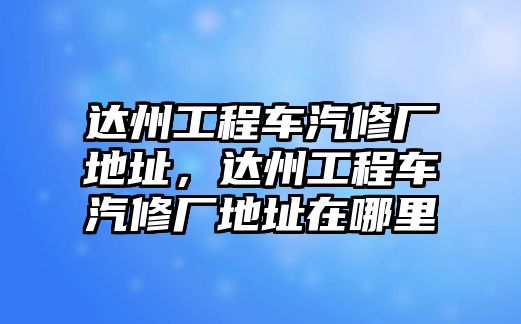 達(dá)州工程車汽修廠地址，達(dá)州工程車汽修廠地址在哪里