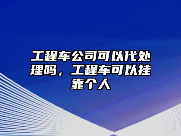 工程車公司可以代處理嗎，工程車可以掛靠個人