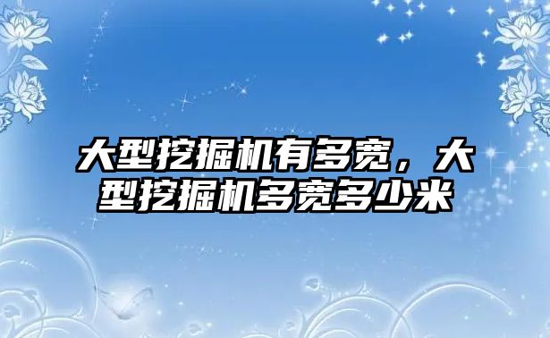 大型挖掘機有多寬，大型挖掘機多寬多少米