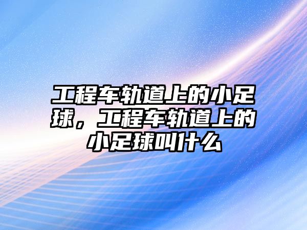 工程車軌道上的小足球，工程車軌道上的小足球叫什么