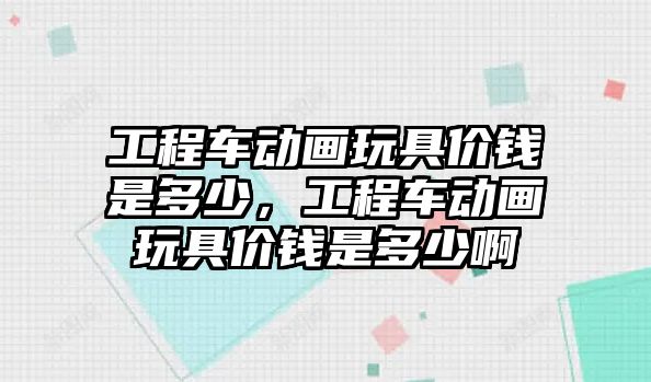 工程車動畫玩具價錢是多少，工程車動畫玩具價錢是多少啊