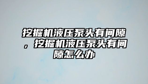 挖掘機液壓泵頭有間隙，挖掘機液壓泵頭有間隙怎么辦