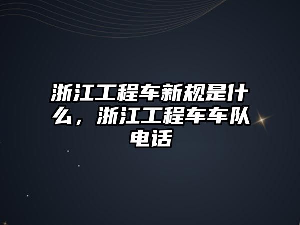 浙江工程車新規(guī)是什么，浙江工程車車隊電話