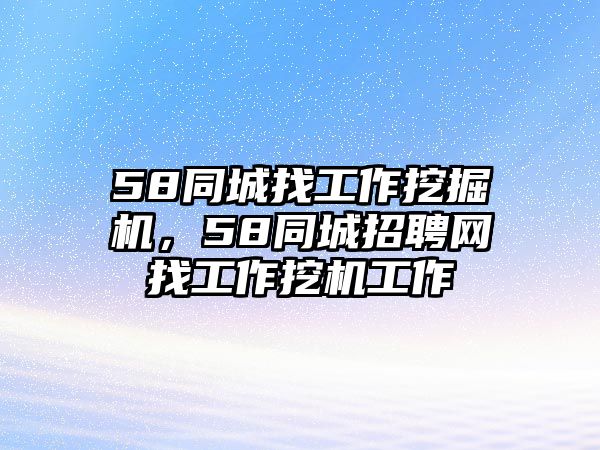 58同城找工作挖掘機(jī)，58同城招聘網(wǎng)找工作挖機(jī)工作