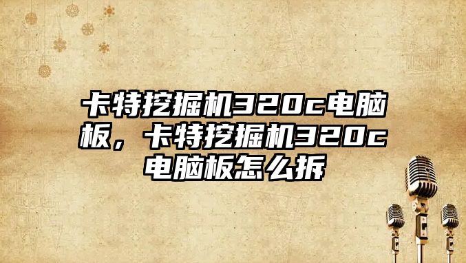 卡特挖掘機320c電腦板，卡特挖掘機320c電腦板怎么拆