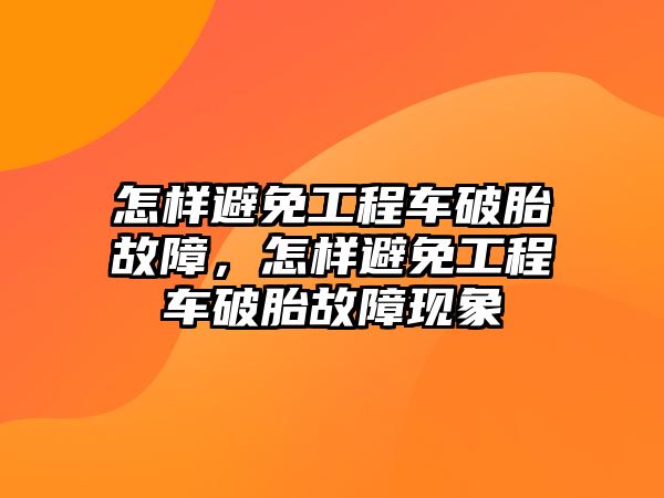 怎樣避免工程車破胎故障，怎樣避免工程車破胎故障現(xiàn)象