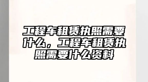 工程車租賃執(zhí)照需要什么，工程車租賃執(zhí)照需要什么資料