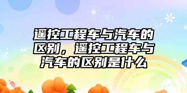 遙控工程車與汽車的區(qū)別，遙控工程車與汽車的區(qū)別是什么