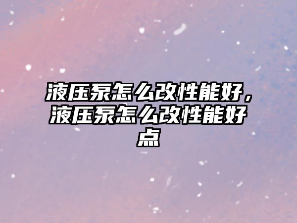 液壓泵怎么改性能好，液壓泵怎么改性能好點(diǎn)