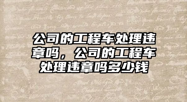 公司的工程車處理違章嗎，公司的工程車處理違章嗎多少錢