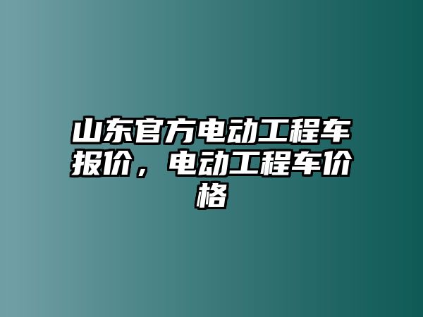 山東官方電動工程車報價，電動工程車價格