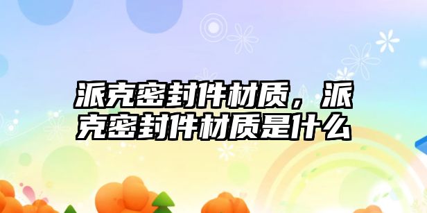 派克密封件材質，派克密封件材質是什么