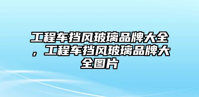 工程車擋風(fēng)玻璃品牌大全，工程車擋風(fēng)玻璃品牌大全圖片