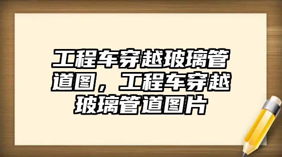 工程車穿越玻璃管道圖，工程車穿越玻璃管道圖片