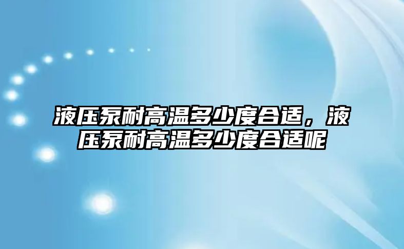 液壓泵耐高溫多少度合適，液壓泵耐高溫多少度合適呢