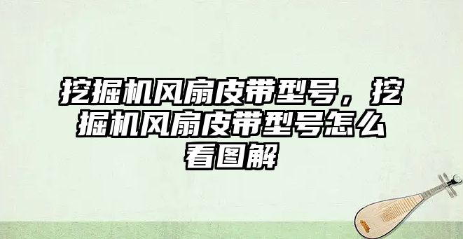 挖掘機風扇皮帶型號，挖掘機風扇皮帶型號怎么看圖解