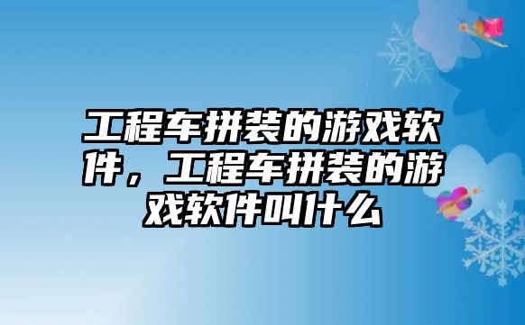 工程車拼裝的游戲軟件，工程車拼裝的游戲軟件叫什么