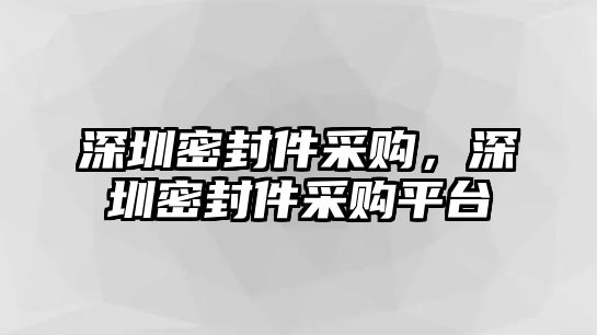 深圳密封件采購(gòu)，深圳密封件采購(gòu)平臺(tái)