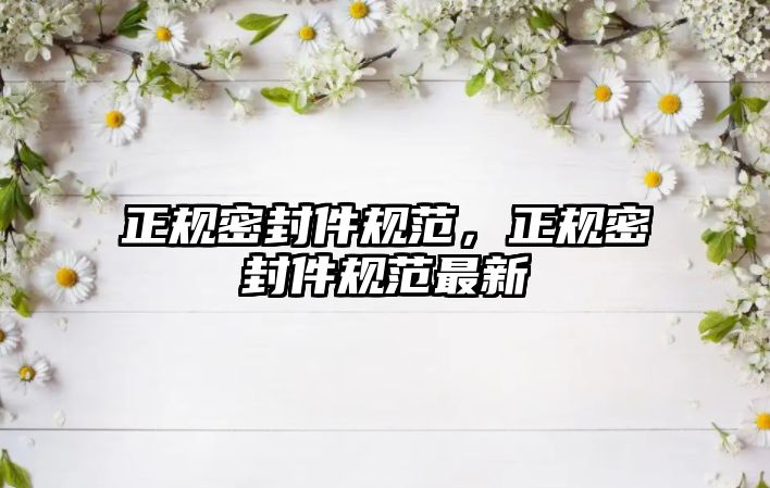 正規(guī)密封件規(guī)范，正規(guī)密封件規(guī)范最新