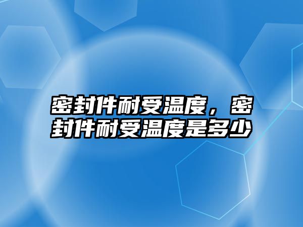 密封件耐受溫度，密封件耐受溫度是多少