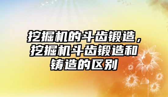 挖掘機的斗齒鍛造，挖掘機斗齒鍛造和鑄造的區(qū)別