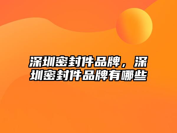 深圳密封件品牌，深圳密封件品牌有哪些