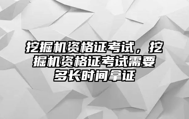 挖掘機(jī)資格證考試，挖掘機(jī)資格證考試需要多長時(shí)間拿證