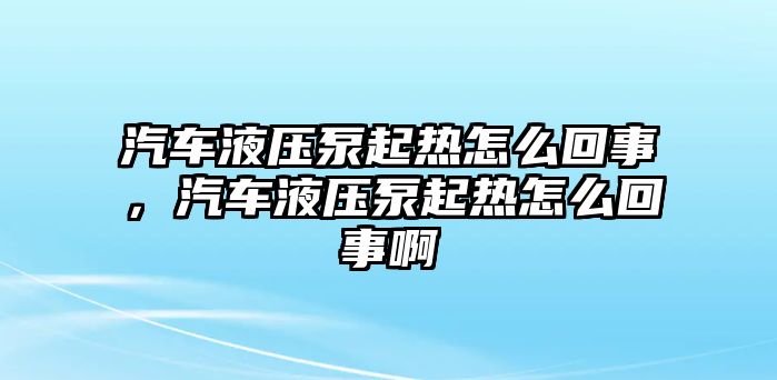 汽車液壓泵起熱怎么回事，汽車液壓泵起熱怎么回事啊