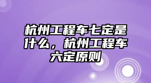 杭州工程車七定是什么，杭州工程車六定原則