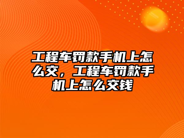 工程車罰款手機上怎么交，工程車罰款手機上怎么交錢