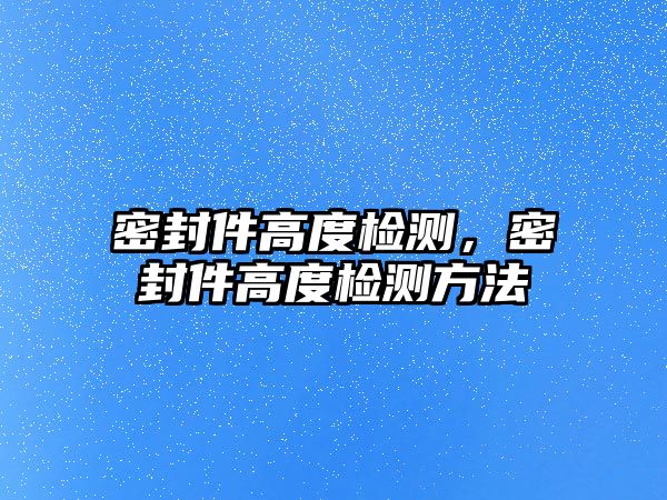 密封件高度檢測(cè)，密封件高度檢測(cè)方法