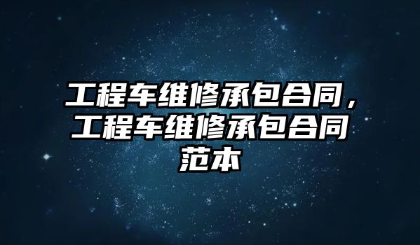 工程車維修承包合同，工程車維修承包合同范本