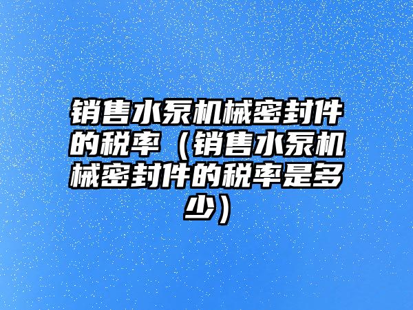 銷售水泵機(jī)械密封件的稅率（銷售水泵機(jī)械密封件的稅率是多少）