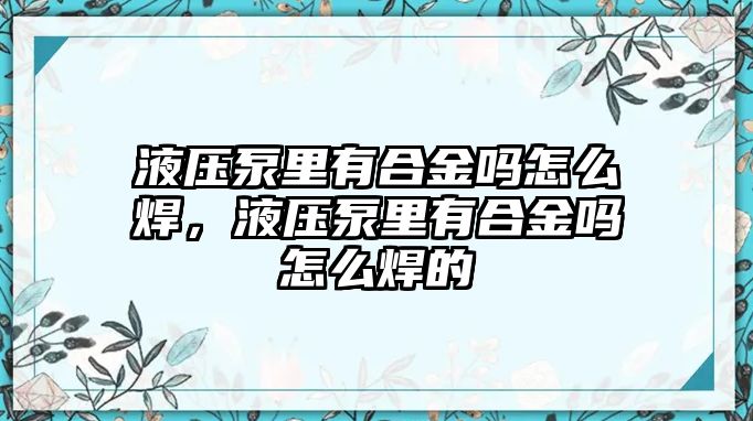 液壓泵里有合金嗎怎么焊，液壓泵里有合金嗎怎么焊的