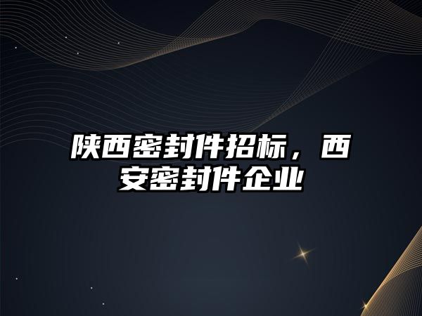 陜西密封件招標，西安密封件企業(yè)