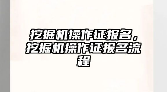 挖掘機操作證報名，挖掘機操作證報名流程