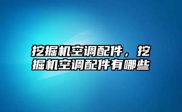 挖掘機(jī)空調(diào)配件，挖掘機(jī)空調(diào)配件有哪些