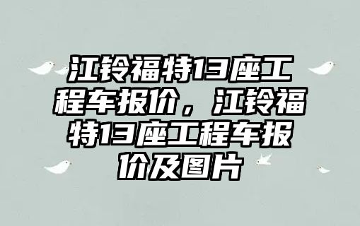 江鈴福特13座工程車報(bào)價(jià)，江鈴福特13座工程車報(bào)價(jià)及圖片