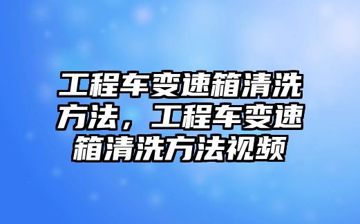 工程車變速箱清洗方法，工程車變速箱清洗方法視頻