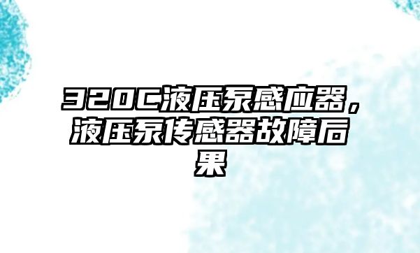 320C液壓泵感應(yīng)器，液壓泵傳感器故障后果