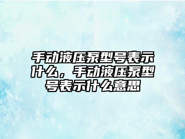 手動液壓泵型號表示什么，手動液壓泵型號表示什么意思