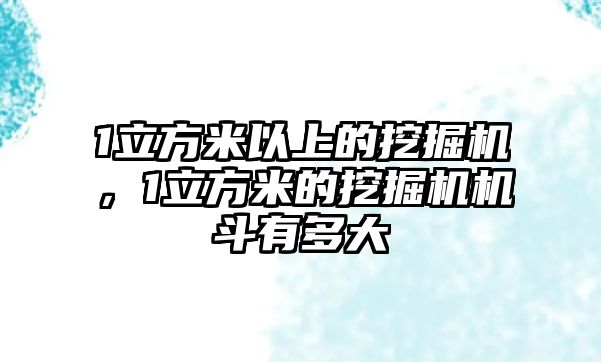 1立方米以上的挖掘機(jī)，1立方米的挖掘機(jī)機(jī)斗有多大